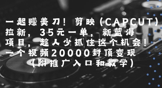 一起挣美刀!剪映(CAPCUT)拉新，35米一单，新蓝海项目，一个视频2w封顶变现(附推广入口和教学)-云深网创社