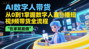 AI数字人带货，从0到1掌握数字人直播短视频带货全流程，在家就能做-云深网创社