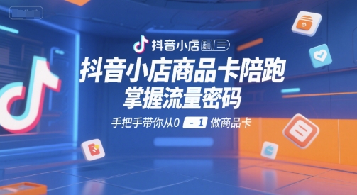 抖音小店商品卡陪跑，掌握流量密码，手把手带你从0-1做商品卡-云深网创社