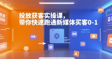 投放获客实操课，带你快速跑通新媒体买客0-1-云深网创社