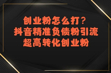 创业粉怎么打？抖音精准负债粉引流，超高转化创业粉-云深网创社