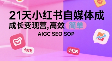21天小红书自媒体成长变现营，高效 简单 AIGC SEO SOP-云深网创社