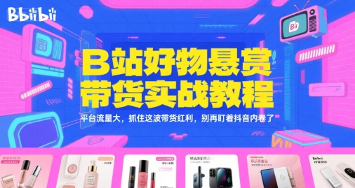 B站好物悬赏带货实战教程，平台流量大，抓住这波带货红利，别再盯着抖音内卷了-云深网创社
