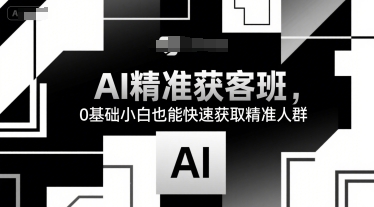 AI精准获客班，0基础小白也能快速获取精准人群-云深网创社