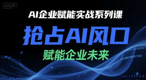 AI企业赋能实战系列课，抢占AI风口，赋能企业未来-云深网创社
