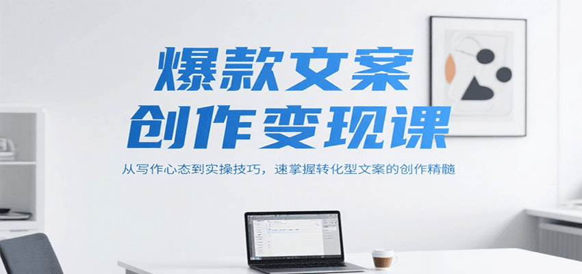 爆款文案创作变现课，从写作心态到实操技巧，速掌握转化型文案的创作精髓-云深网创社