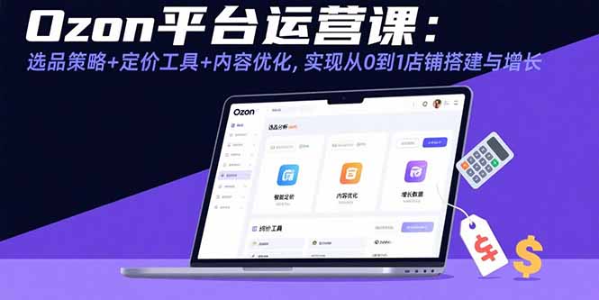 （15794期）Ozon平台运营课：选品策略+定价工具+内容优化，实现从0到1店铺搭建与增长-云深网创社