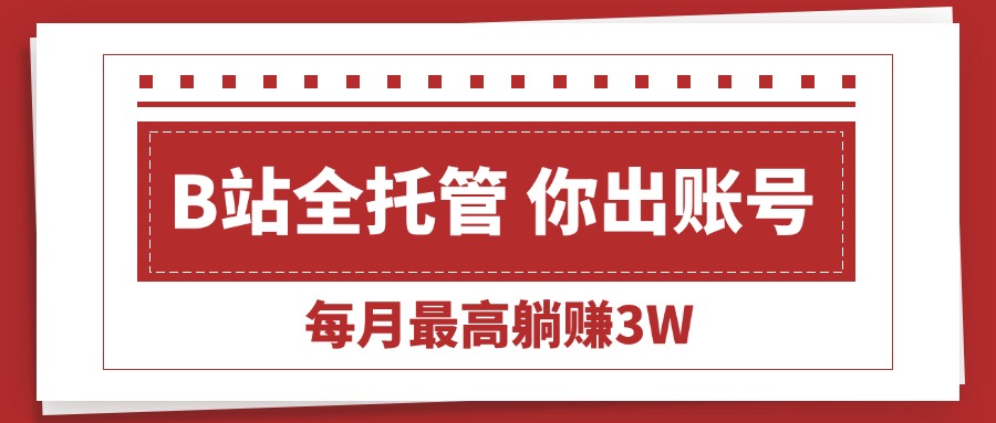 （15547期）【B站全程托管 】你出账号，我来运营，每月最高躺赚3W-云深网创社