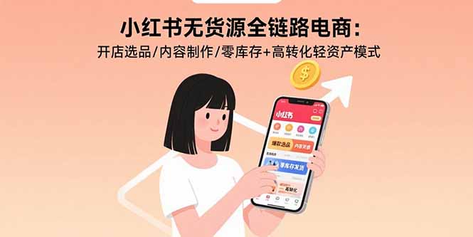 （15785期）小红书无货源全链路电商：开店选品/内容制作/零库存+高转化轻资产模式-云深网创社