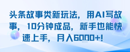 头条故事类新玩法，用AI写故事，10分钟成品，新手也能快速上手，月入6k+-云深网创社