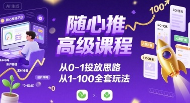 随心推高级课程，从0-1投放思路，也有从1-100的全套玩法-云深网创社