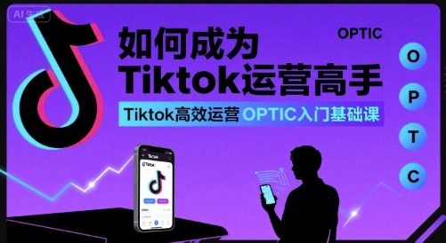 如何成为Tiktok运营高手，Tiktok高效运营OPTIC入门基础课-云深网创社