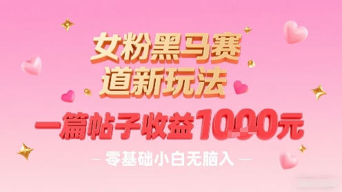女粉黑马赛道新玩法，一篇帖子收益1k，零基础小白无脑入非常适合-云深网创社