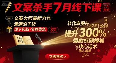 文案杀手7月线下课，​文案大师最新力作，满满的干货-云深网创社