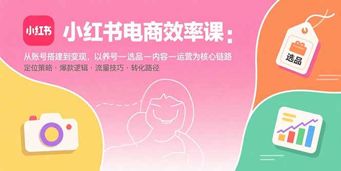 （15838期）小红书电商效率课：从账号搭建到变现，以养号-选品-内容-运营为核心链路-云深网创社