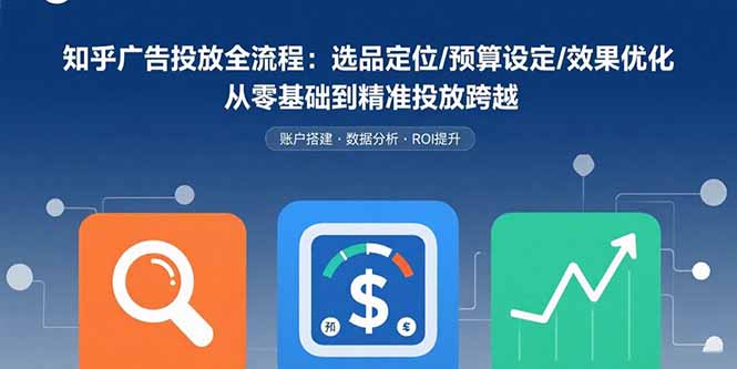 （15774期）知乎广告投放全流程：选品定位/预算设定/效果优化 从零基础到精准投放跨越-云深网创社
