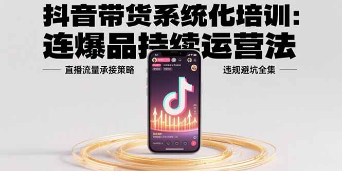 （15568期）抖音带货系统化培训：连爆品持续运营法，直播流量承接策略，违规避坑全集-云深网创社