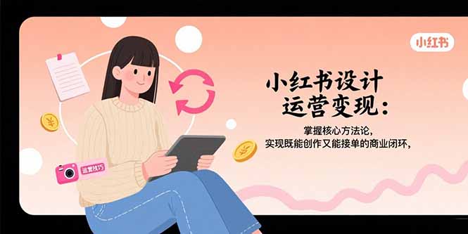 （15636期）小红书设计运营变现：掌握核心方法论，实现既能创作又能接单的商业闭环-云深网创社