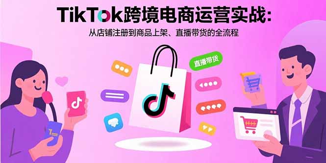 （15808期）TikTok跨境电商运营实战：从店铺注册到商品上架、直播带货的全流程-云深网创社