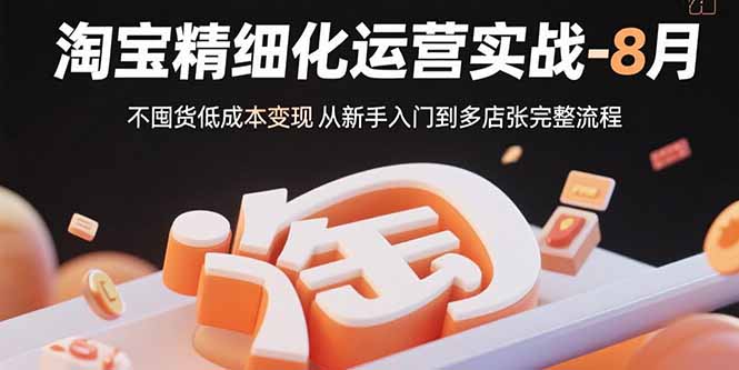 （15739期）淘宝精细化运营实战-8月：不囤货低成本变现 从新手入门到多店扩张完整流程-云深网创社