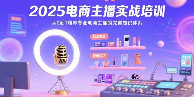 （15560期）2025电商主播实战培训：从0到1培养专业电商主播的完整知识体系-云深网创社