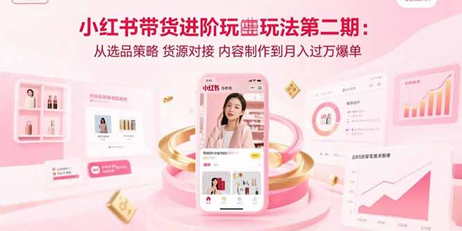 （15719期）小红书带货进阶玩法第二期：从选品策略 货源对接 内容制作到月入过万爆单-云深网创社