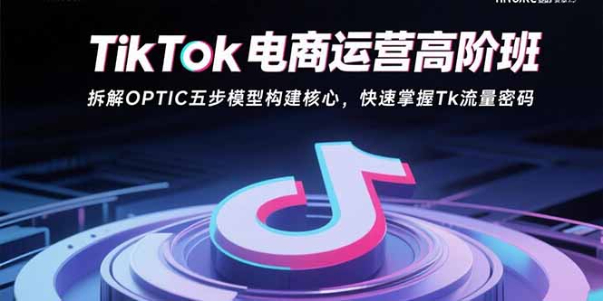 （15752期）TikTok电商运营高阶班：拆解OPTIC五步模型构建核心，快速掌握Tk流量密码-云深网创社