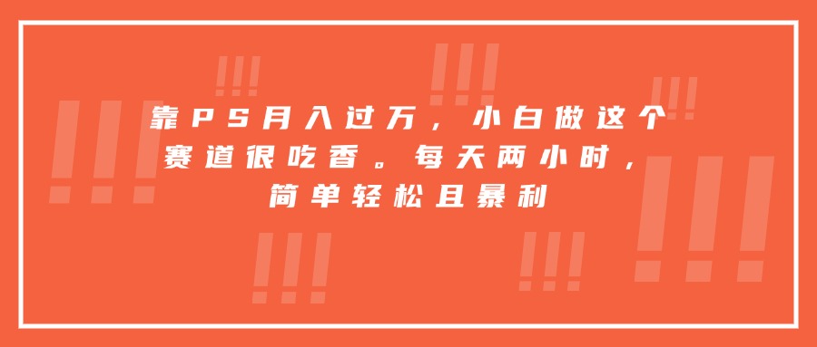 （15764期）靠PS月入过万，小白做这个赛道很吃香。每天两小时，简单轻松且暴利-云深网创社
