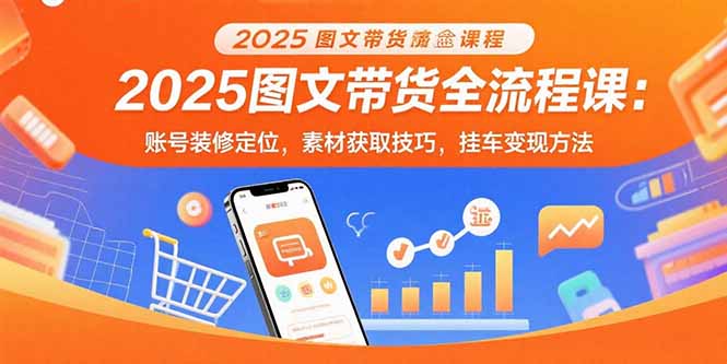（15716期）2025图文带货全流程课：账号装修定位，素材获取技巧，挂车变现方法-云深网创社