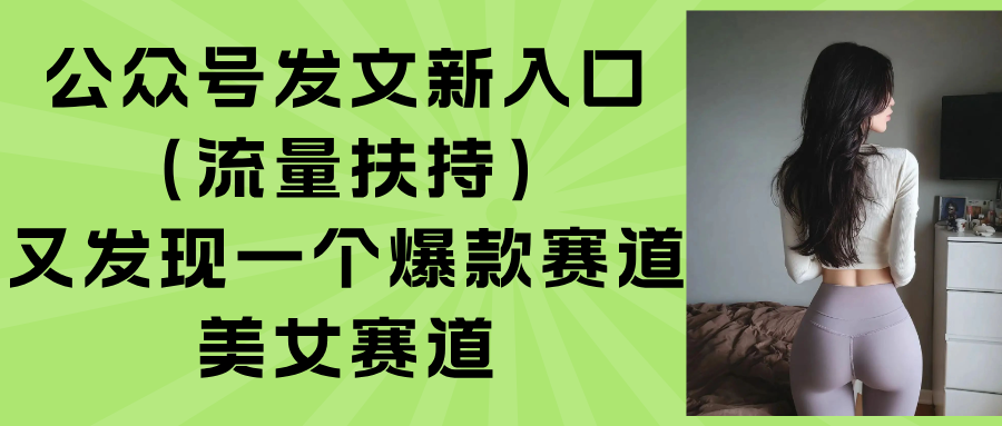 （15781期）公众号发文新入口（流量扶持），又发现一个爆款赛道：美女赛道-云深网创社