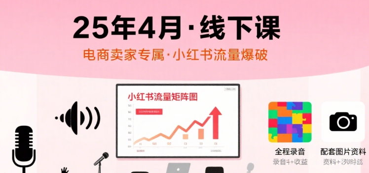 小红书25年4月线下课程，电商卖家小红书流量课，录音+图片-云深网创社