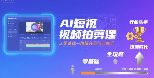 AI短视频拍剪课，全攻略到精通，带你从零基础一路飙升至行业高手-云深网创社