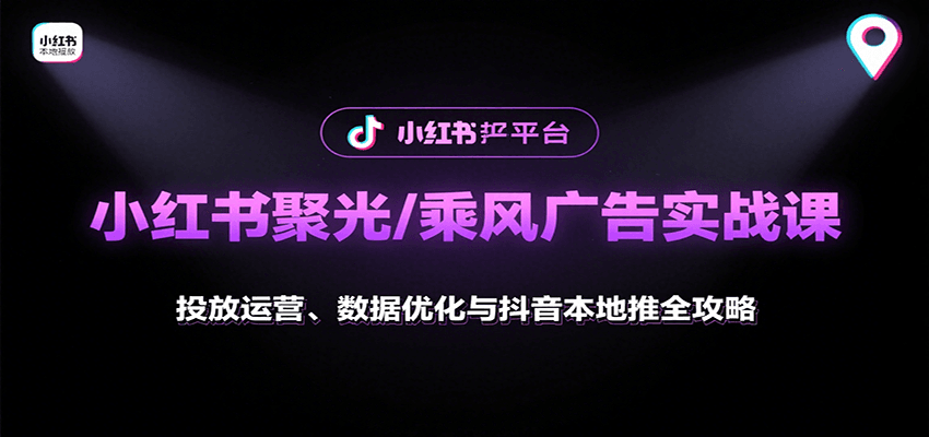小红书聚光/乘风广告实战课：投放运营、数据优化与抖音本地推全攻略-云深网创社