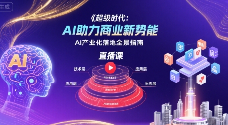 超级时代：AI助力商业新势能直播课，AI产业化落地全景指南-云深网创社