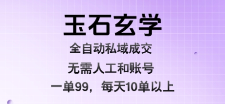 玉石玄学全自动私域成交，一单99每天十单以上，无需人工和矩阵账号，蓝海项目直接干【揭秘】-云深网创社