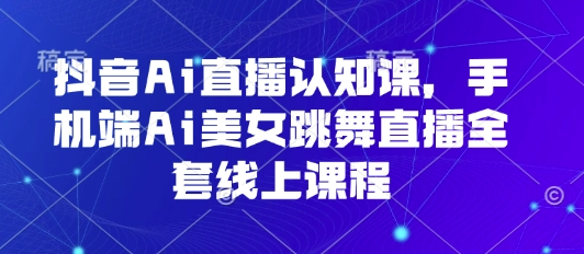 抖音Ai直播认知课，手机端Ai美女跳舞直播全套线上课程-云深网创社