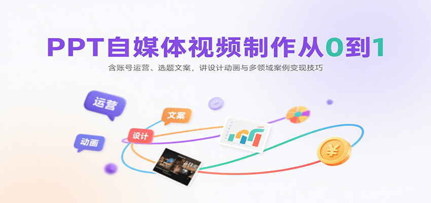 PPT自媒体视频制作从0到1：含账号运营、选题文案，讲设计动画与多领域案例变现技巧-云深网创社