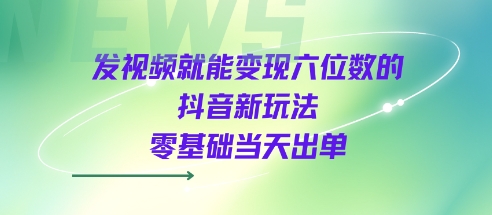 发视频就能变现六位数的抖音新玩法，0基础当天出单-云深网创社