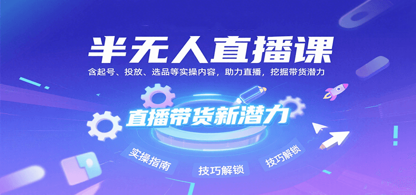 半无人直播课：含起号、投放、选品等实操内容，挖掘直播带货潜力（更新8月）-云深网创社
