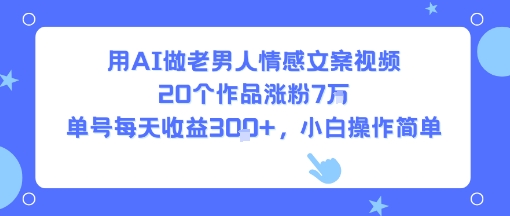 用AI做老男人情感文案视频，20个作品涨粉7W，单号每天收益3张+，小白操作简单-云深网创社