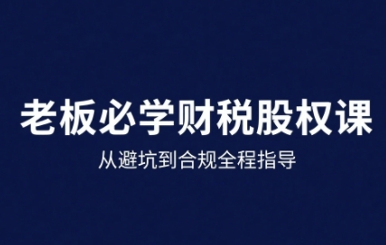 25年企业财税与股权实战课，从避坑到合规全程指导-云深网创社