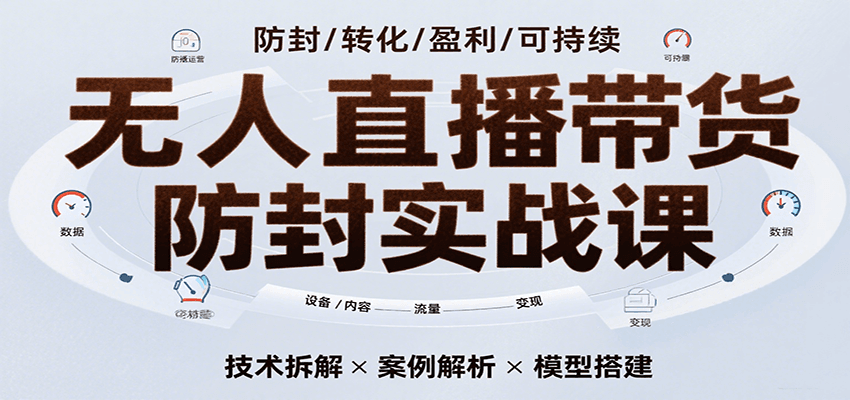 无人直播带货防封实战课，7天掌握高转化直播技术，实现单场GMV破万可持续模型-云深网创社