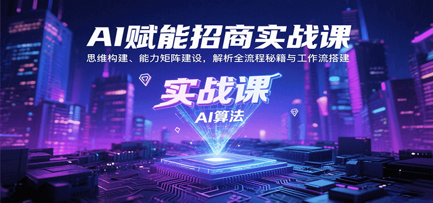 AI赋能招商实战课：思维构建、能力矩阵建设，解析全流程秘籍与工作流搭建-云深网创社