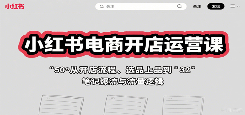 小红书电商开店运营课：从开店流程、选品上品到笔记爆流与流量逻辑-云深网创社