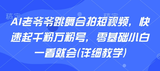 AI老爷爷跳舞合拍短视频，快速起千粉万粉号，零基础小白一看就会(详细教学)-云深网创社