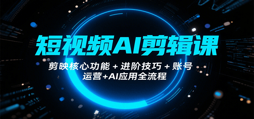 短视频AI剪辑课，剪映核心功能+进阶技巧+账号运营+AI应用全流程-云深网创社