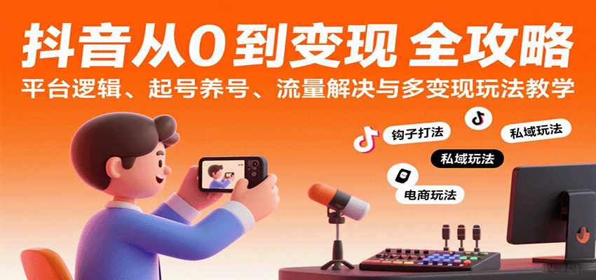 抖音从0到变现认知课：平台逻辑、起号养号、流量解决与多变现玩法教学-云深网创社