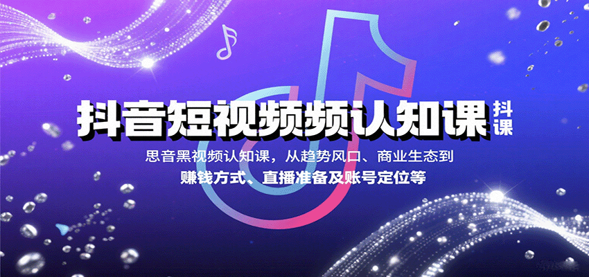 抖音短视频认知课，从趋势风口、商业生态到赚钱方式、直播准备及账号定位等-云深网创社