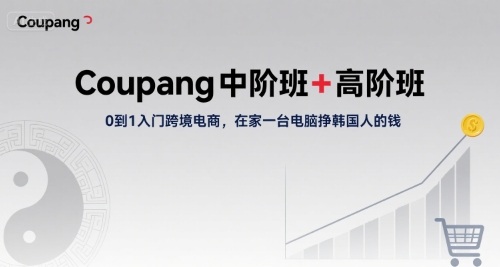 Coupang中阶班+高阶班，0到1入门跨境电商，在家一台电脑挣韩国人的钱-云深网创社