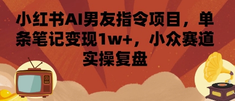 小红书AI男友指令项目，单条笔记变现1w+，小众赛道实操复盘-云深网创社